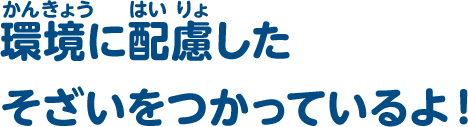 環境に配慮したそざいをつかっているよ！