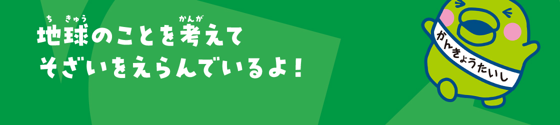 地球のことを考えてそざいをえらんでいるよ！