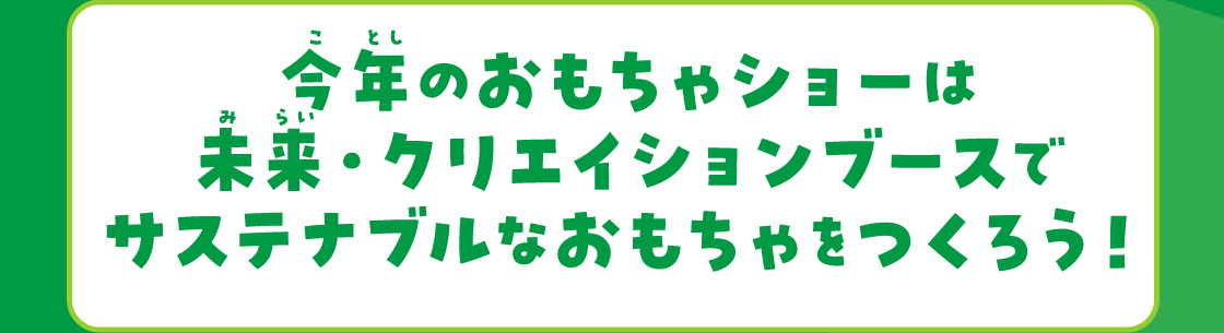 今年のおもちゃショーは未来・クリエイションブースでサステナブルなおもちゃをつくろう！