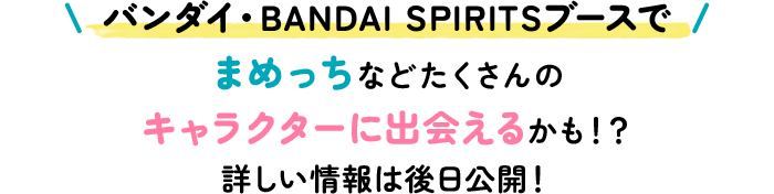 バンダイ・BANDAI SPIRITSブースでまめっちなどたくさんのキャラクターに出会えるかも！？ 詳しい情報は後日公開！