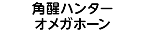 角醒ハンター オメガホーン