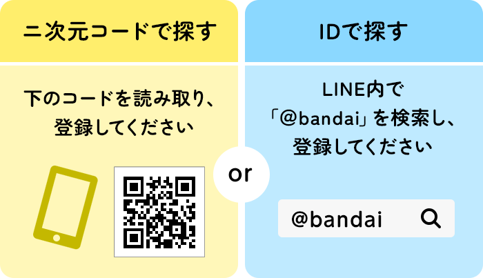 ニ次元コードで探す場合は、下のコードを読み取り、登録してください  IDで探す場合は、LINE内で「＠bandai」を検索し、登録してください