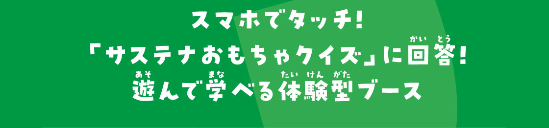 スマホでタッチ！「サステナおもちゃクイズ」に回答！遊んで学べる体験型ブース