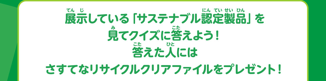 展示している「サステナブル認定製品」を見てクイズに答えよう！答えた人にはさすてなリサイクルクリアファイルをプレゼント！