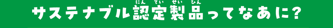 サステナブル認定製品ってなあに？