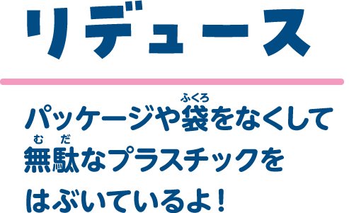 リデュース｜パッケージや袋をなくして無駄なプラスチックをはぶいているよ！